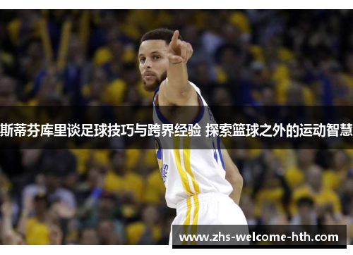 斯蒂芬库里谈足球技巧与跨界经验 探索篮球之外的运动智慧